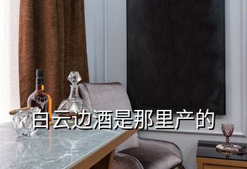 白云邊酒是那里產的