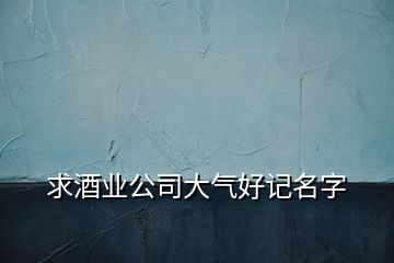 求酒業公司大氣好記名字