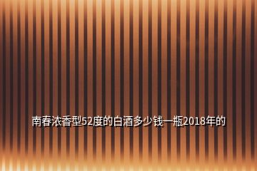 南春濃香型52度的白酒多少錢(qián)一瓶2018年的