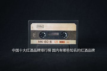 中國十大紅酒品牌排行榜 國內有哪些知名的紅酒品牌
