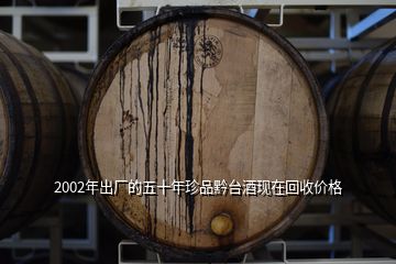 2002年出廠的五十年珍品黔臺酒現(xiàn)在回收價(jià)格