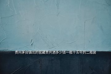 貴州茅臺鎮出的窖藏貴賓酒多少錢一瓶十五年的二瓶裝