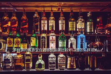 茅臺鎮的醬香型白酒哪些品牌比較好口感怎么樣送人的