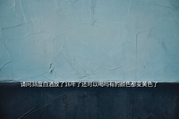 請(qǐng)問38度白酒放了16年了還可以喝嗎有的顏色都變黃色了