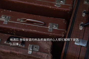 喝酒后 吞咽食道灼熱及疼痛感好心人幫忙解釋下是怎么回事