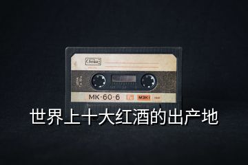 世界上十大紅酒的出產地
