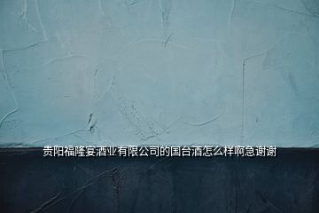 貴陽福隆宴酒業有限公司的國臺酒怎么樣啊急謝謝