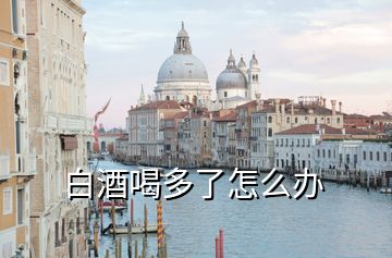 白酒喝多了怎么辦