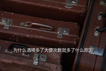 為什么酒喝多了大便次數就多了什么原因