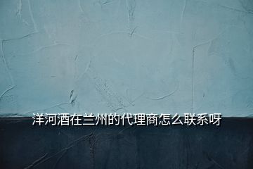 洋河酒在蘭州的代理商怎么聯系呀