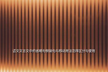 語文文言文中的省略句倒裝句與移動用法怎樣區分與使用