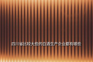四川省比較大些的白酒生產企業都有哪些