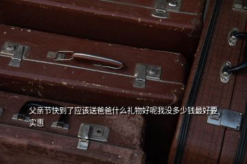 父親節(jié)快到了應(yīng)該送爸爸什么禮物好呢我沒多少錢最好要實(shí)惠