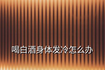 喝白酒身體發冷怎么辦