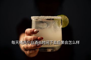 每天喝兩斤白酒長時間下去后果會怎么樣