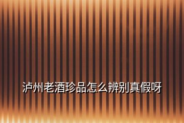 瀘州老酒珍品怎么辨別真假呀