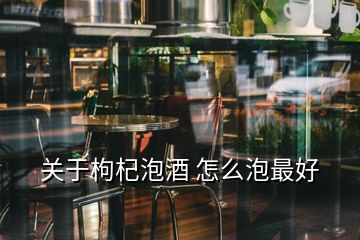 關于枸杞泡酒 怎么泡最好