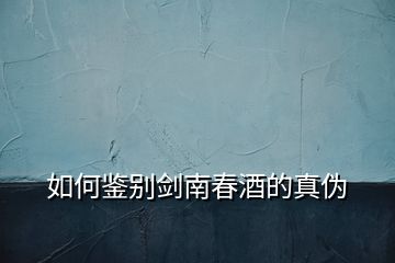 如何鑒別劍南春酒的真偽