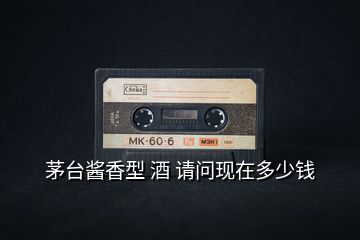 茅臺(tái)醬香型 酒 請問現(xiàn)在多少錢