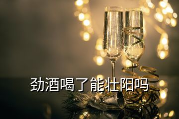 勁酒喝了能壯陽嗎