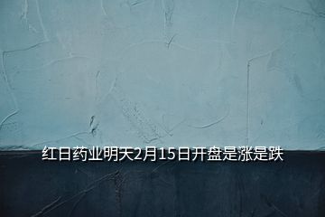 紅日藥業(yè)明天2月15日開(kāi)盤是漲是跌