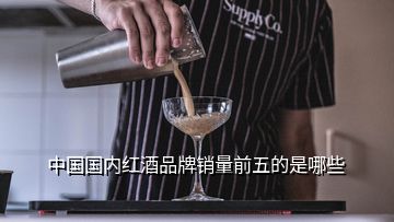 中國國內紅酒品牌銷量前五的是哪些