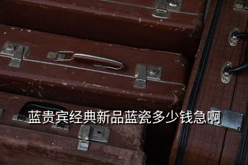 藍貴賓經典新品藍瓷多少錢急啊