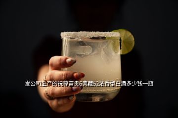 發公司生產的祝尊富貴6典藏52濃香型白酒多少錢一瓶