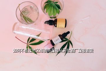 如何不經過地區經銷商直接從茅臺酒廠直接進貨