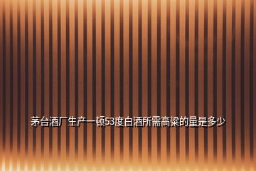 茅臺酒廠生產一頓53度白酒所需高粱的量是多少