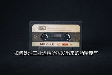 如何處理工業酒精所揮發出來的酒精廢氣