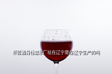 懷匠酒背標顯示廠址在遼寧是在遼寧生產的嗎