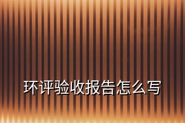 環評驗收報告怎么寫