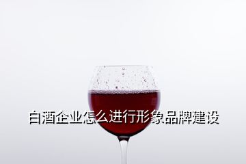 白酒企業怎么進行形象品牌建設
