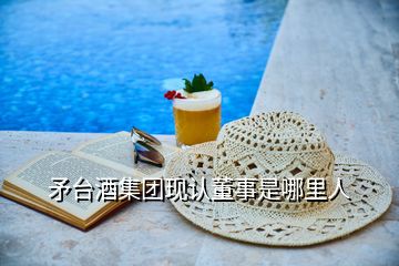 矛臺酒集團現認董事是哪里人