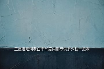 三星滏陽河老白干39度內部專供多少錢一瓶啊