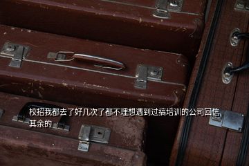 校招我都去了好幾次了都不理想遇到過搞培訓的公司回信其余的