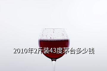 2010年2斤裝43度茅臺多少錢