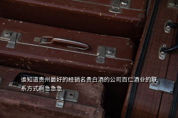 誰知道貴州最好的經銷名貴白酒的公司百仁酒業的聯系方式啊急急急