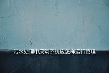 污水處理中厭氧系統應怎樣運行管理