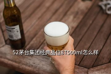 52茅臺集團經典品位8T500ml怎么樣