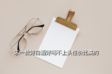 求一款好白酒好喝不上頭性價比高的
