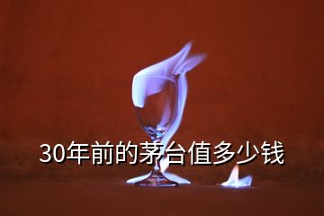 30年前的茅臺(tái)值多少錢(qián)