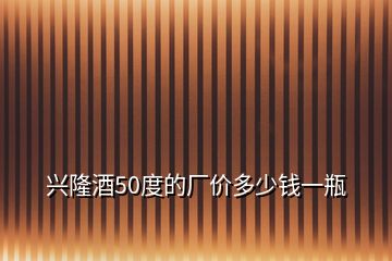 興隆酒50度的廠價(jià)多少錢一瓶