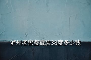 瀘州老窖鑒藏裝38度多少錢