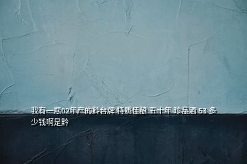 我有一瓶02年產(chǎn)的黔臺(tái)牌 特質(zhì)佳釀 五十年 珍品酒 53 多少錢(qián)啊是黔