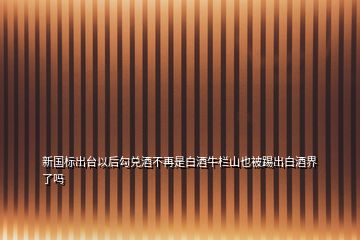 新國標出臺以后勾兌酒不再是白酒牛欄山也被踢出白酒界了嗎