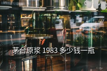 茅臺(tái)原漿 1983 多少錢一瓶