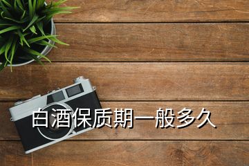 白酒保質期一般多久