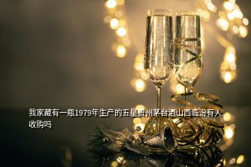 我家藏有一瓶1979年生產的五星貴州茅臺酒山西臨汾有人收購嗎